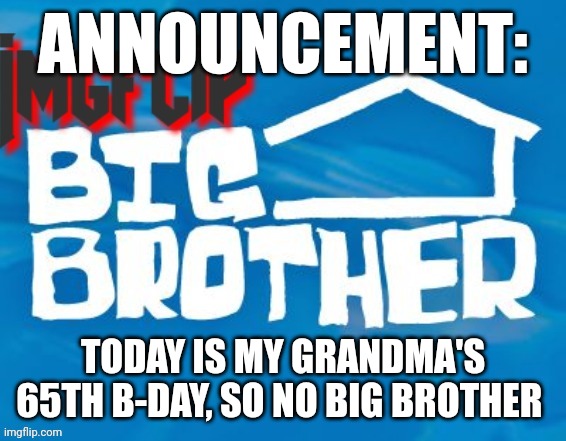 Won't be able to make memes | ANNOUNCEMENT:; TODAY IS MY GRANDMA'S 65TH B-DAY, SO NO BIG BROTHER | image tagged in imgflip big brother 3 | made w/ Imgflip meme maker