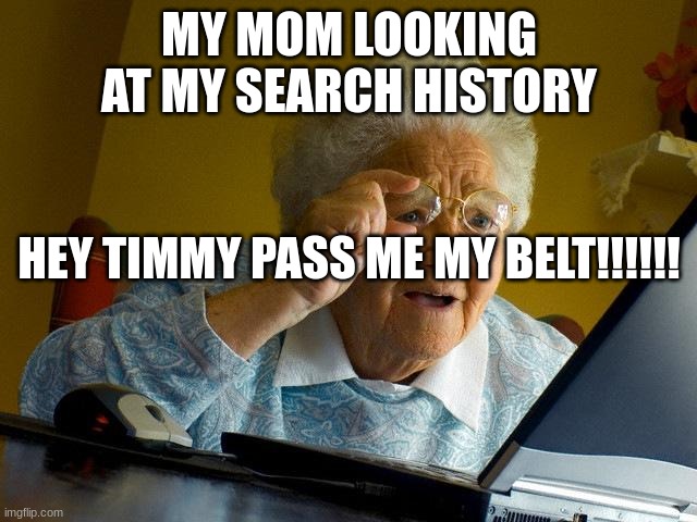 cant you agree that the most painful thing is hand the belt to your mom or dad not knowing if they will hit you as soon you did. | MY MOM LOOKING AT MY SEARCH HISTORY; HEY TIMMY PASS ME MY BELT!!!!!! | image tagged in memes,grandma finds the internet | made w/ Imgflip meme maker