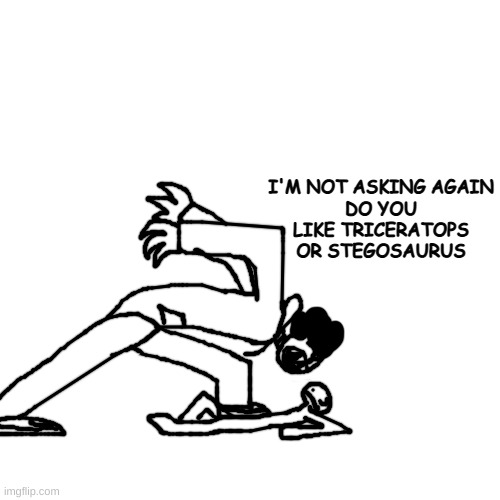 ooggh | I'M NOT ASKING AGAIN
DO YOU LIKE TRICERATOPS OR STEGOSAURUS | made w/ Imgflip meme maker
