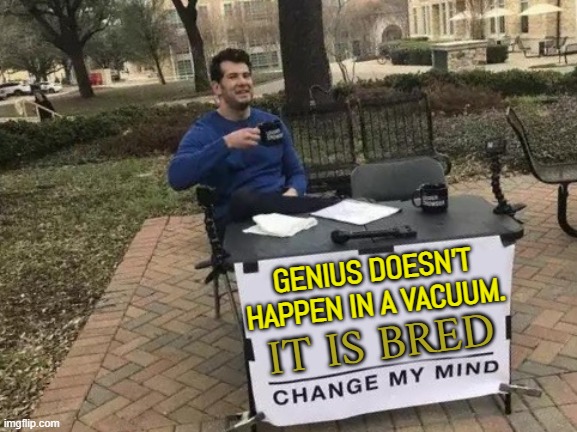 Genius doesn't happen in a vacuum | GENIUS DOESN'T HAPPEN IN A VACUUM. IT IS BRED | image tagged in change my mind,genius,intelligence,evolution,and that's a fact,fun fact | made w/ Imgflip meme maker