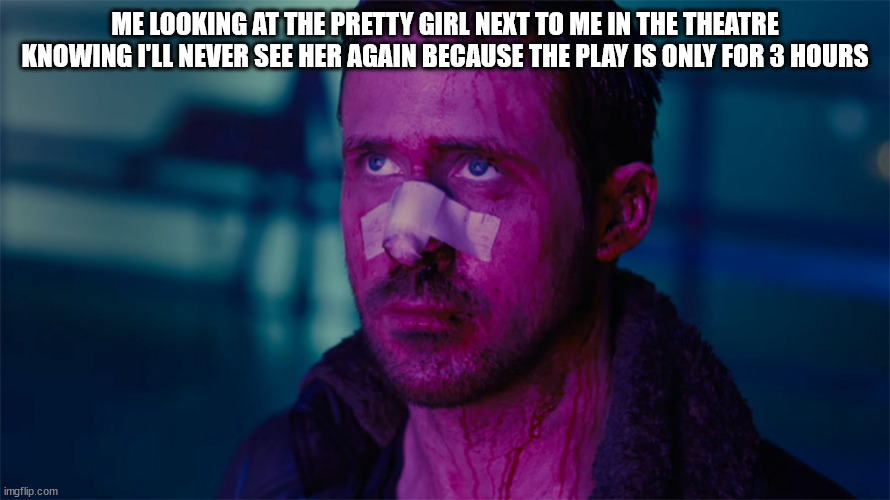 i kinda blush when she looks at me(i'm not down bad tho) | ME LOOKING AT THE PRETTY GIRL NEXT TO ME IN THE THEATRE KNOWING I'LL NEVER SEE HER AGAIN BECAUSE THE PLAY IS ONLY FOR 3 HOURS | image tagged in ryan gosling bladerunner | made w/ Imgflip meme maker