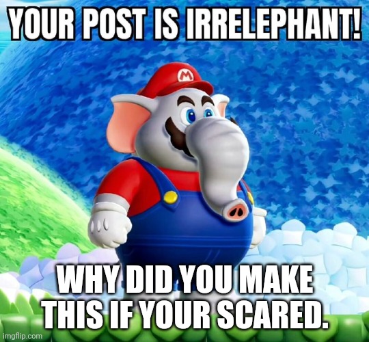 Your post is irrelephant | WHY DID YOU MAKE THIS IF YOUR SCARED. | image tagged in your post is irrelephant | made w/ Imgflip meme maker