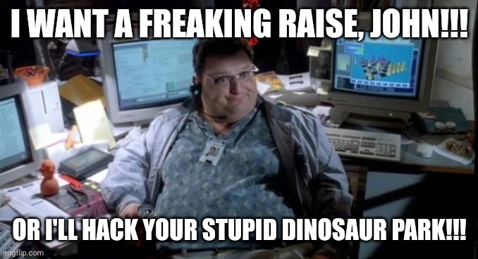 Y'know what, John?!?!? Your park is stupid | I WANT A FREAKING RAISE, JOHN!!! OR I'LL HACK YOUR STUPID DINOSAUR PARK!!! | image tagged in jurassic park,jurassicparkfan102504,dennis nedry,jpfan102504 | made w/ Imgflip meme maker