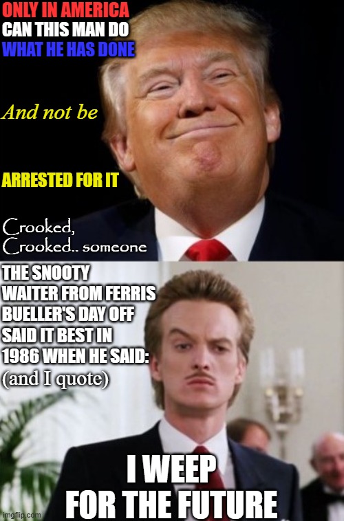 ONLY IN AMERICA; CAN THIS MAN DO; WHAT HE HAS DONE; And not be; ARRESTED FOR IT; Crooked, Crooked.. someone; THE SNOOTY WAITER FROM FERRIS BUELLER'S DAY OFF; (and I quote); SAID IT BEST IN 1986 WHEN HE SAID:; I WEEP FOR THE FUTURE | made w/ Imgflip meme maker