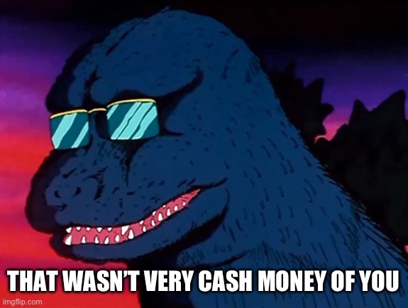 Cash Money Godzilla | THAT WASN’T VERY CASH MONEY OF YOU | image tagged in cash money godzilla | made w/ Imgflip meme maker