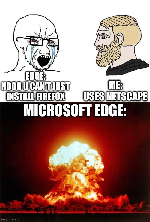 I actually use netscape | ME:
USES NETSCAPE; EDGE:
NOOO U CAN'T JUST INSTALL FIREFOX; MICROSOFT EDGE: | image tagged in soyboy vs yes chad,memes,nuclear explosion,netscape,firefox,microsoft edge | made w/ Imgflip meme maker