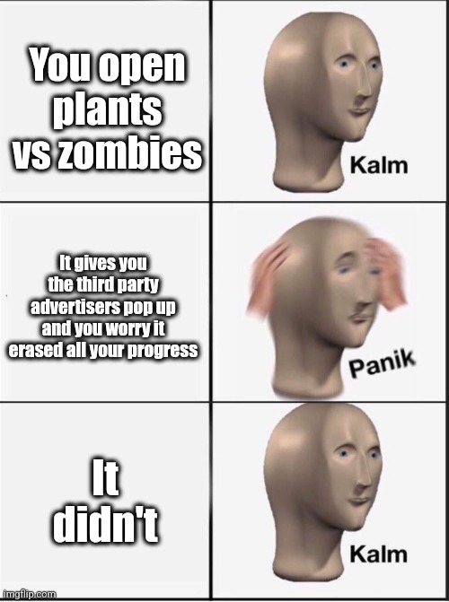 Reverse kalm panik | You open plants vs zombies; It gives you the third party advertisers pop up and you worry it erased all your progress; It didn't | image tagged in reverse kalm panik | made w/ Imgflip meme maker