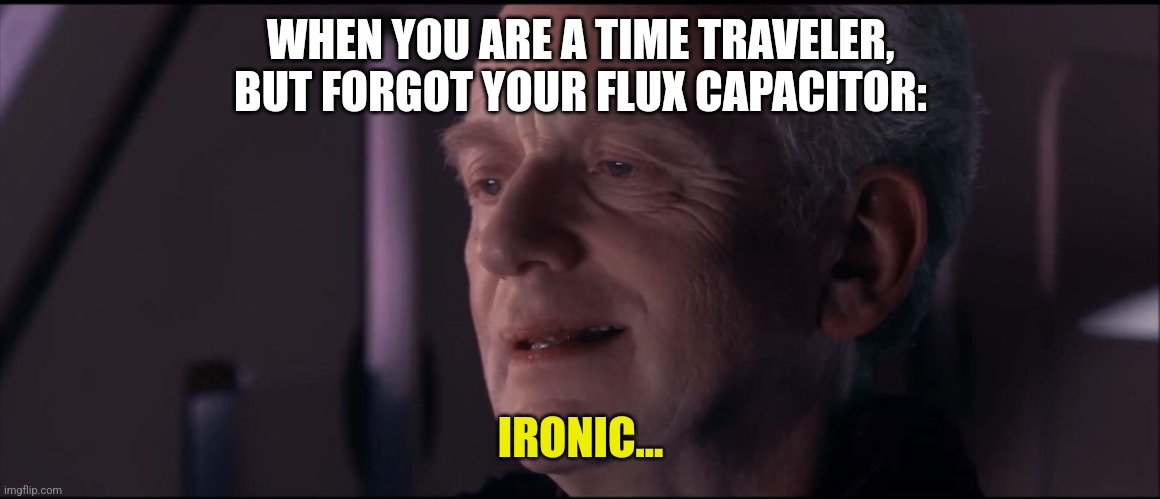 When you forget your flux capacitor | WHEN YOU ARE A TIME TRAVELER, BUT FORGOT YOUR FLUX CAPACITOR:; IRONIC... | image tagged in palpatine ironic,time travel | made w/ Imgflip meme maker
