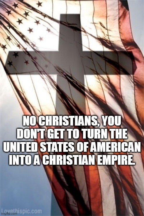 Cross and Flag | NO CHRISTIANS, YOU DON'T GET TO TURN THE UNITED STATES OF AMERICAN INTO A CHRISTIAN EMPIRE. | image tagged in cross and flag | made w/ Imgflip meme maker