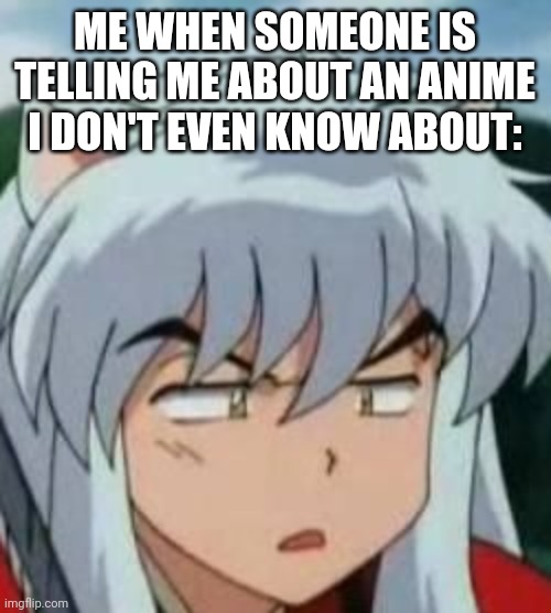 inuyasha | ME WHEN SOMEONE IS TELLING ME ABOUT AN ANIME I DON'T EVEN KNOW ABOUT: | image tagged in inuyasha | made w/ Imgflip meme maker