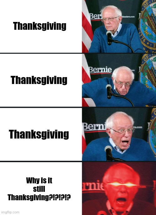 Why is it still Thanksgiving?!?!? | Thanksgiving; Thanksgiving; Thanksgiving; Why is it still Thanksgiving?!?!?!? | image tagged in bernie sanders reaction nuked,thanksgiving,holidays,happy holidays | made w/ Imgflip meme maker