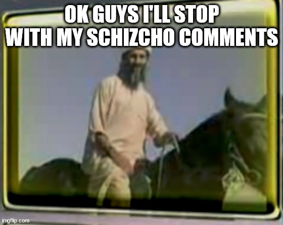 osama on horse | OK GUYS I'LL STOP WITH MY SCHIZCHO COMMENTS | image tagged in osama on horse | made w/ Imgflip meme maker