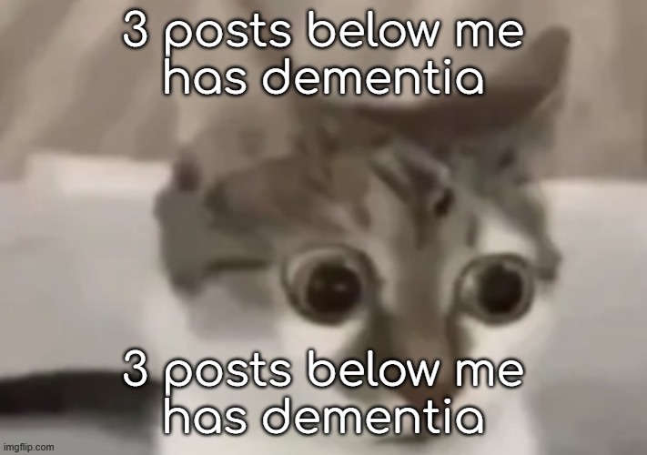 3 posts below me has dementia | 3 posts below me
has dementia; 3 posts below me
has dementia | image tagged in 3 posts below me has dementia | made w/ Imgflip meme maker