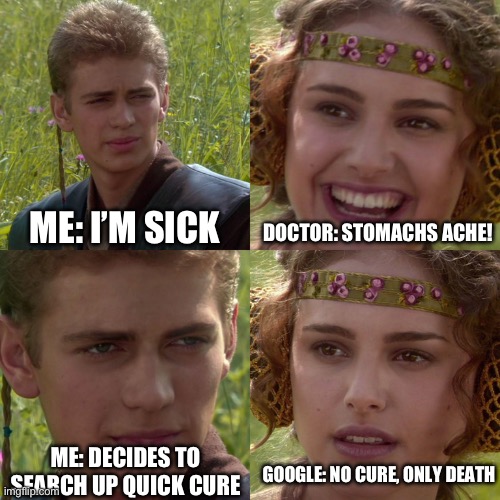 i swear guys | DOCTOR: STOMACHS ACHE! ME: I’M SICK; ME: DECIDES TO SEARCH UP QUICK CURE; GOOGLE: NO CURE, ONLY DEATH | image tagged in google,sickness,death | made w/ Imgflip meme maker