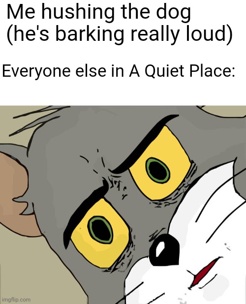 Hush! | Me hushing the dog (he's barking really loud); Everyone else in A Quiet Place: | image tagged in memes,unsettled tom,a quiet place | made w/ Imgflip meme maker
