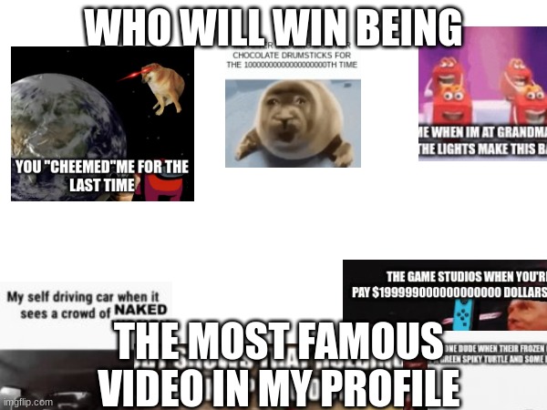 WHO WILL WIN BEING; THE MOST FAMOUS VIDEO IN MY PROFILE | made w/ Imgflip meme maker