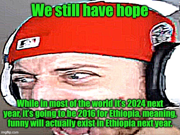 Disgusted | We still have hope; While in most of the world it’s 2024 next year, it’s going to be 2016 for Ethiopia, meaning, funny will actually exist in Ethiopia next year. | image tagged in disgusted | made w/ Imgflip meme maker