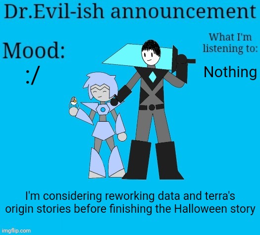 Not sure though | :/; Nothing; I'm considering reworking data and terra's origin stories before finishing the Halloween story | image tagged in dr evil-ish new announcement template | made w/ Imgflip meme maker