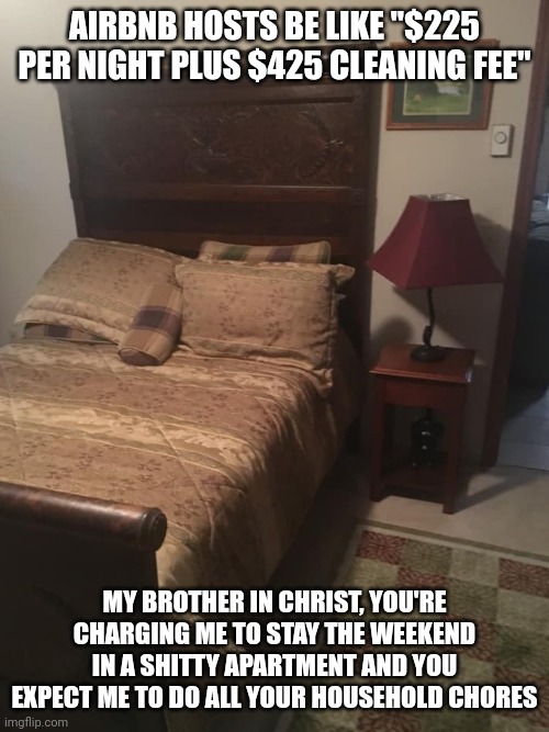 Airbnb is just the worst | AIRBNB HOSTS BE LIKE "$225 PER NIGHT PLUS $425 CLEANING FEE"; MY BROTHER IN CHRIST, YOU'RE CHARGING ME TO STAY THE WEEKEND IN A SHITTY APARTMENT AND YOU EXPECT ME TO DO ALL YOUR HOUSEHOLD CHORES | image tagged in airbnb,landlords,greed,my brother in christ | made w/ Imgflip meme maker