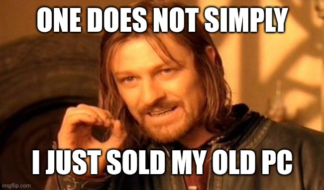I just sold an old PC | ONE DOES NOT SIMPLY; I JUST SOLD MY OLD PC | image tagged in memes,one does not simply,funny | made w/ Imgflip meme maker