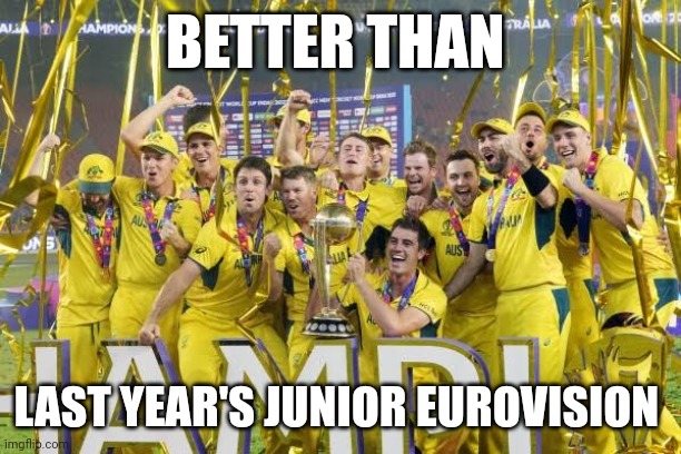 Congratulations on winning the Cricket World Cup, Australia | BETTER THAN; LAST YEAR'S JUNIOR EUROVISION | image tagged in memes,sports,cricket,australia | made w/ Imgflip meme maker
