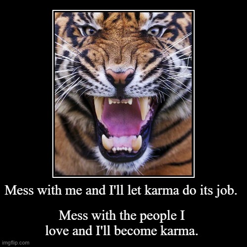 Mess with me and I'll let karma do its job. | Mess with the people I love and I'll become karma. | image tagged in funny,demotivationals,karma | made w/ Imgflip demotivational maker