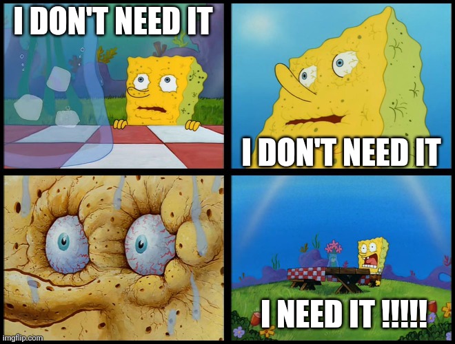 Spongebob - "I Don't Need It" (by Henry-C) | I DON'T NEED IT I DON'T NEED IT I NEED IT !!!!! | image tagged in spongebob - i don't need it by henry-c | made w/ Imgflip meme maker