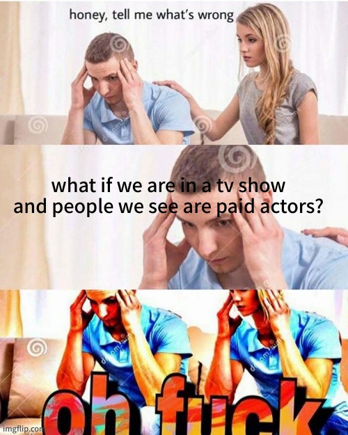 he knows too much | what if we are in a tv show and people we see are paid actors? | image tagged in honey tell me what's wrong | made w/ Imgflip meme maker