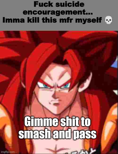 fuck suicide encouragement | Gimme shit to smash and pass | image tagged in fuck suicide encouragement | made w/ Imgflip meme maker