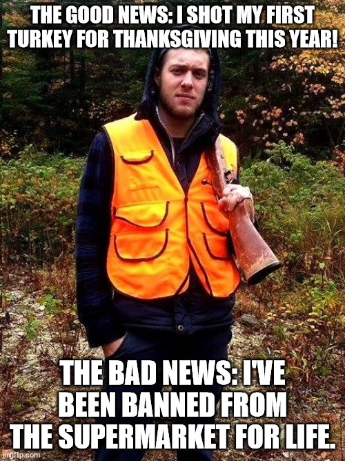 It Still Counts As Hunting, Right? | THE GOOD NEWS: I SHOT MY FIRST TURKEY FOR THANKSGIVING THIS YEAR! THE BAD NEWS: I'VE BEEN BANNED FROM THE SUPERMARKET FOR LIFE. | image tagged in sexy hunter,funny,humor,fun,thanksgiving | made w/ Imgflip meme maker