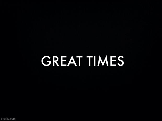 Great times title card | GREAT TIMES | image tagged in title card | made w/ Imgflip meme maker