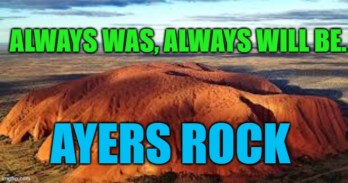 Ayers Rock, always was, always will be. | ALWAYS WAS, ALWAYS WILL BE. Yarra Man; AYERS ROCK | image tagged in aboriginal,uluru,the olgas,woke,australia | made w/ Imgflip meme maker