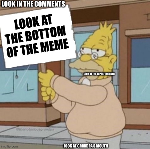 LOOK IN THE COMMENTS; LOOK AT THE BOTTOM OF THE MEME; LOOK AT THE TOP LEFT CORNER; LOOK AT GRANDPA’S MOUTH | image tagged in the simpsons,sign,grandpa | made w/ Imgflip meme maker