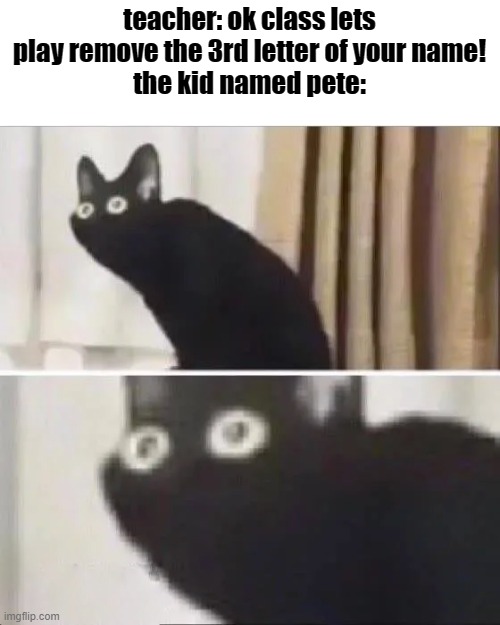 sorry pete | teacher: ok class lets play remove the 3rd letter of your name!
the kid named pete: | image tagged in scared cat | made w/ Imgflip meme maker