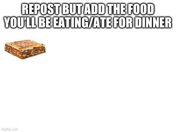 Blank White Template | REPOST BUT ADD THE FOOD YOU’LL BE EATING/ATE FOR DINNER | image tagged in blank white template | made w/ Imgflip meme maker