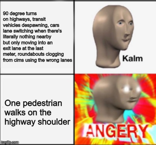 kalm angery | 90 degree turns on highways, transit vehicles despawning, cars lane switching when there's literally nothing nearby but only moving into an exit lane at the last meter, roundabouts clogging from cims using the wrong lanes; One pedestrian walks on the highway shoulder | image tagged in kalm angery | made w/ Imgflip meme maker