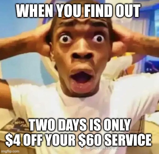 Shocked black guy | WHEN YOU FIND OUT; TWO DAYS IS ONLY $4 OFF YOUR $60 SERVICE | image tagged in shocked black guy | made w/ Imgflip meme maker