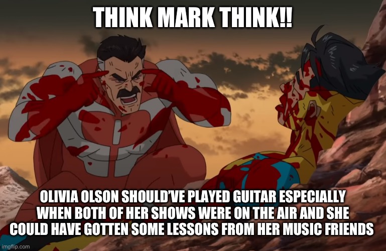 Think Mark, Think | THINK MARK THINK!! OLIVIA OLSON SHOULD’VE PLAYED GUITAR ESPECIALLY WHEN BOTH OF HER SHOWS WERE ON THE AIR AND SHE COULD HAVE GOTTEN SOME LESSONS FROM HER MUSIC FRIENDS | image tagged in think mark think | made w/ Imgflip meme maker