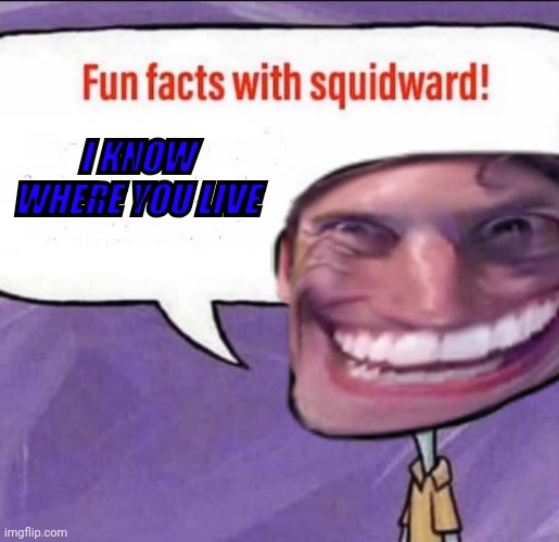 Fun Facts with Squidward | I KNOW WHERE YOU LIVE | image tagged in fun facts with squidward | made w/ Imgflip meme maker