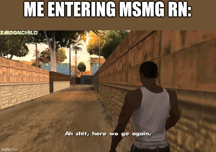 Here we go again | ME ENTERING MSMG RN: | image tagged in here we go again | made w/ Imgflip meme maker