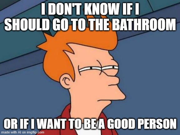 Futurama Fry Meme | I DON'T KNOW IF I SHOULD GO TO THE BATHROOM; OR IF I WANT TO BE A GOOD PERSON | image tagged in memes,futurama fry | made w/ Imgflip meme maker