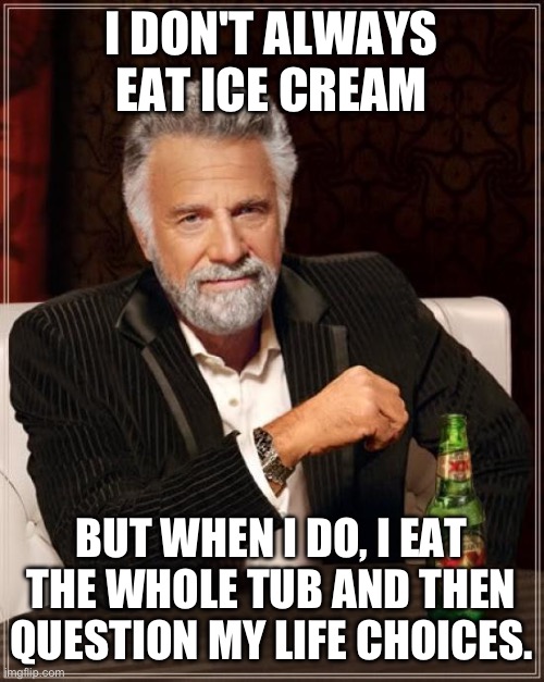 The Most Interesting Man In The World Meme | I DON'T ALWAYS EAT ICE CREAM; BUT WHEN I DO, I EAT THE WHOLE TUB AND THEN QUESTION MY LIFE CHOICES. | image tagged in memes,the most interesting man in the world | made w/ Imgflip meme maker