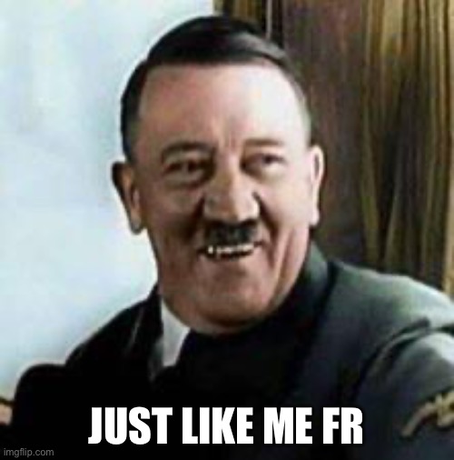 laughing hitler | JUST LIKE ME FR | image tagged in laughing hitler | made w/ Imgflip meme maker