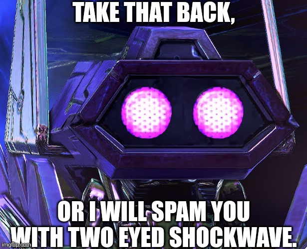 Two Eyed Shockwave | TAKE THAT BACK, OR I WILL SPAM YOU WITH TWO EYED SHOCKWAVE. | image tagged in two eyed shockwave | made w/ Imgflip meme maker