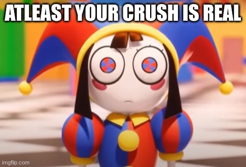 Pomni death stare | ATLEAST YOUR CRUSH IS REAL | image tagged in pomni death stare | made w/ Imgflip meme maker