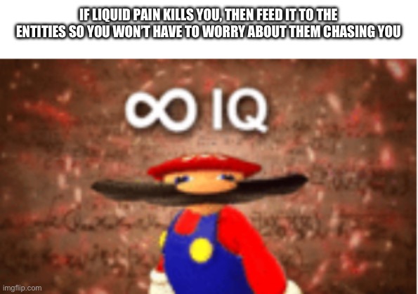 Infinite IQ | IF LIQUID PAIN KILLS YOU, THEN FEED IT TO THE ENTITIES SO YOU WON’T HAVE TO WORRY ABOUT THEM CHASING YOU | image tagged in infinite iq,smort | made w/ Imgflip meme maker