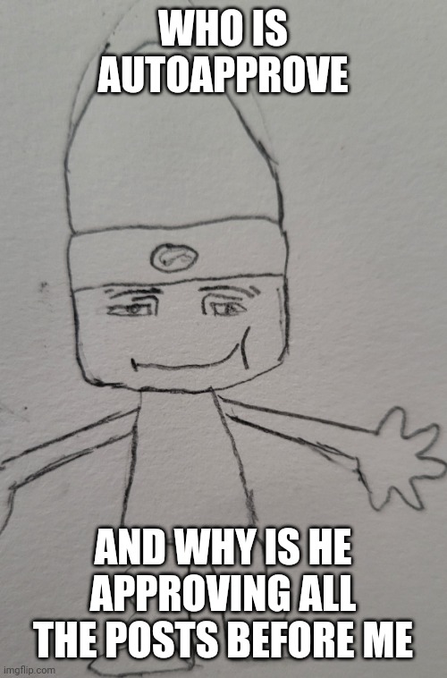 parappa man face | WHO IS AUTOAPPROVE; AND WHY IS HE APPROVING ALL THE POSTS BEFORE ME | image tagged in parappa man face | made w/ Imgflip meme maker