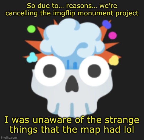 omg omg omg | So due to… reasons… we’re cancelling the imgflip monument project; I was unaware of the strange things that the map had lol | image tagged in omg omg omg | made w/ Imgflip meme maker