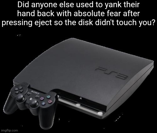 Don't touch me | Did anyone else used to yank their hand back with absolute fear after pressing eject so the disk didn't touch you? | image tagged in ps3 | made w/ Imgflip meme maker