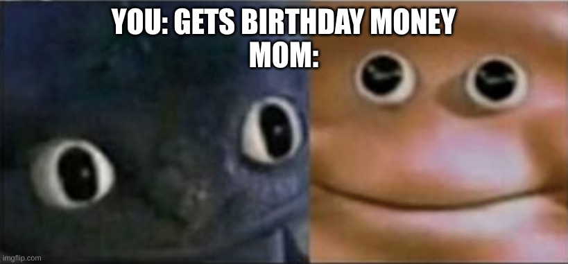 And If You See Your Parents, Slap them as Hard As You Can And Completely Run Away | YOU: GETS BIRTHDAY MONEY
MOM: | image tagged in blank stare dragon | made w/ Imgflip meme maker